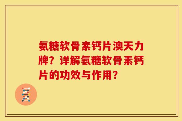 氨糖软骨素钙片澳天力牌？详解氨糖软骨素钙片的功效与作用？