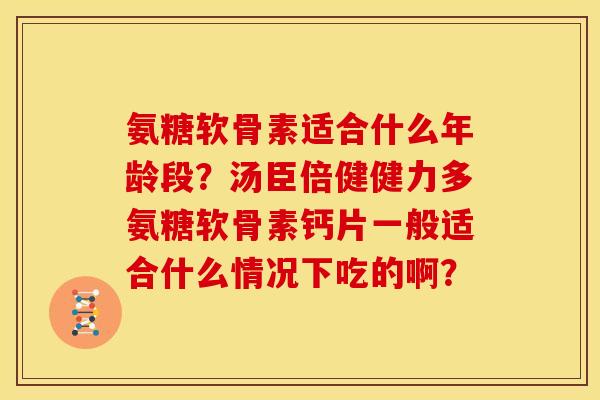 氨糖软骨素适合什么年龄段？汤臣倍健健力多氨糖软骨素钙片一般适合什么情况下吃的啊？