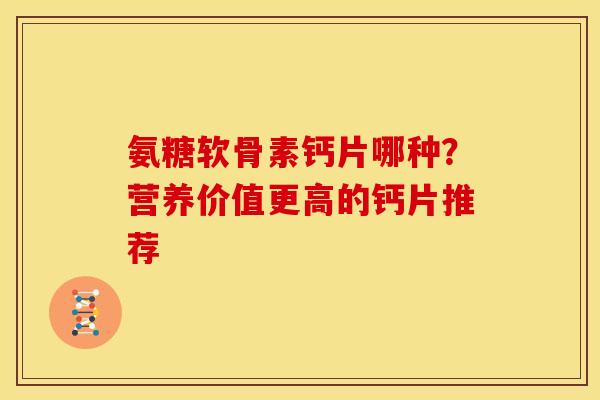 氨糖软骨素钙片哪种？营养价值更高的钙片推荐