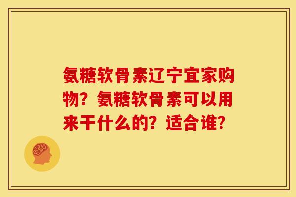 氨糖软骨素辽宁宜家购物？氨糖软骨素可以用来干什么的？适合谁？