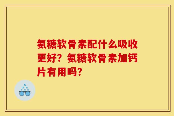 氨糖软骨素配什么吸收更好？氨糖软骨素加钙片有用吗？
