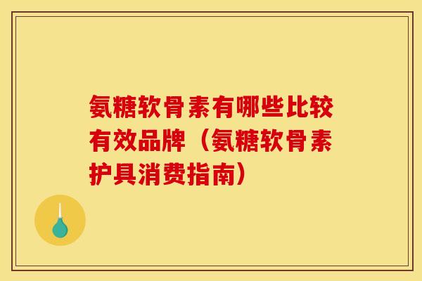 氨糖软骨素有哪些比较有效品牌（氨糖软骨素护具消费指南）