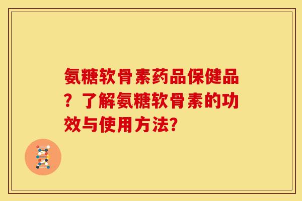 氨糖软骨素药品保健品？了解氨糖软骨素的功效与使用方法？