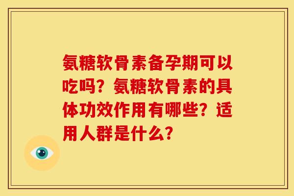 氨糖软骨素备孕期可以吃吗？氨糖软骨素的具体功效作用有哪些？适用人群是什么？