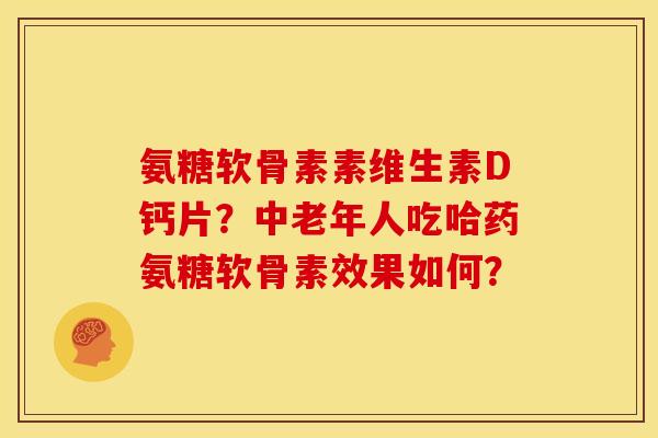 氨糖软骨素素维生素D钙片？中老年人吃哈药氨糖软骨素效果如何？