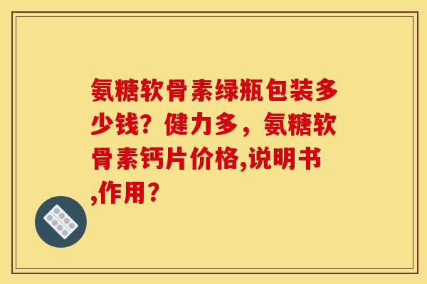 氨糖软骨素绿瓶包装多少钱？健力多，氨糖软骨素钙片价格,说明书,作用？