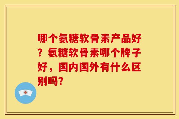 哪个氨糖软骨素产品好？氨糖软骨素哪个牌子好，国内国外有什么区别吗？