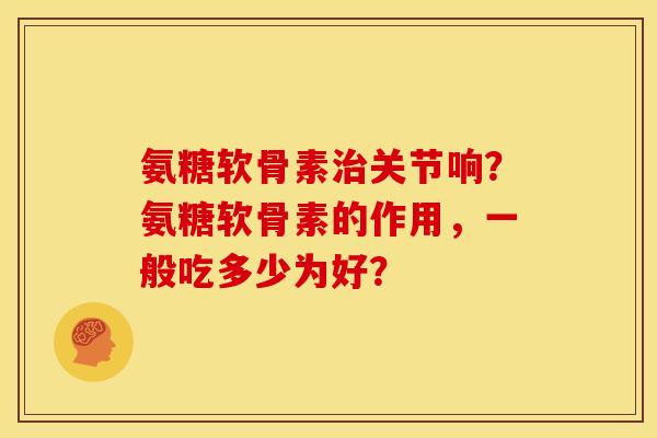 氨糖软骨素治关节响？氨糖软骨素的作用，一般吃多少为好？