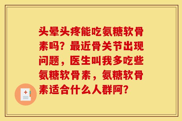 头晕头疼能吃氨糖软骨素吗？最近骨关节出现问题，医生叫我多吃些氨糖软骨素，氨糖软骨素适合什么人群阿？
