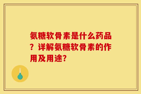 氨糖软骨素是什么药品？详解氨糖软骨素的作用及用途？