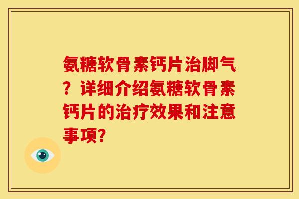 氨糖软骨素钙片治脚气？详细介绍氨糖软骨素钙片的治疗效果和注意事项？
