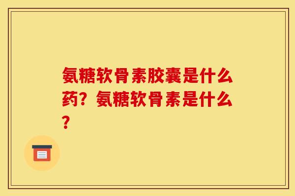 氨糖软骨素胶囊是什么药？氨糖软骨素是什么？
