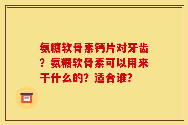 氨糖软骨素钙片对牙齿？氨糖软骨素可以用来干什么的？适合谁？