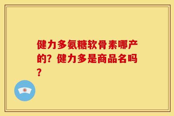 健力多氨糖软骨素哪产的？健力多是商品名吗？