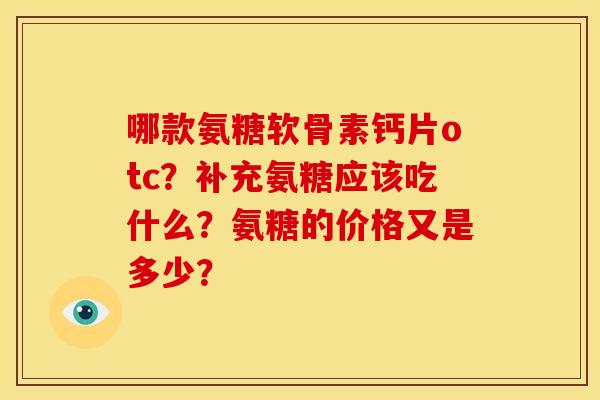 哪款氨糖软骨素钙片otc？补充氨糖应该吃什么？氨糖的价格又是多少？
