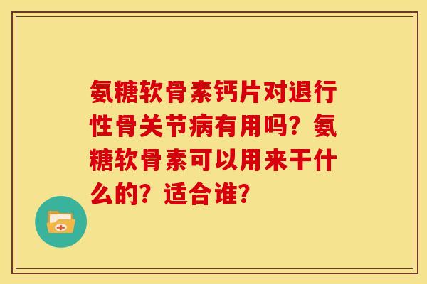 氨糖软骨素钙片对退行性骨关节病有用吗？氨糖软骨素可以用来干什么的？适合谁？