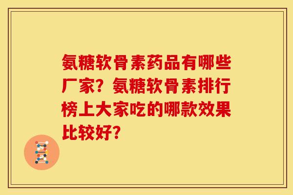 氨糖软骨素药品有哪些厂家？氨糖软骨素排行榜上大家吃的哪款效果比较好？