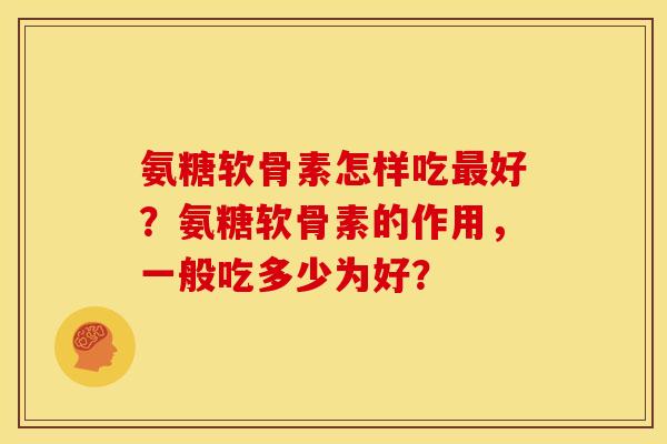 氨糖软骨素怎样吃最好？氨糖软骨素的作用，一般吃多少为好？