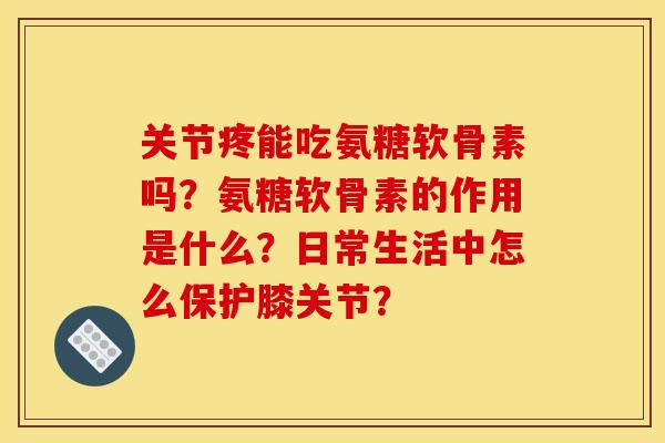 关节疼能吃氨糖软骨素吗？氨糖软骨素的作用是什么？日常生活中怎么保护膝关节？