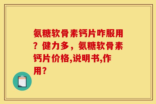 氨糖软骨素钙片咋服用？健力多，氨糖软骨素钙片价格,说明书,作用？