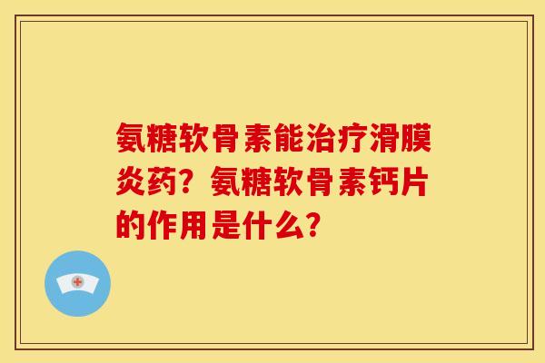 氨糖软骨素能治疗滑膜炎药？氨糖软骨素钙片的作用是什么？