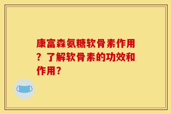 康富森氨糖软骨素作用？了解软骨素的功效和作用？