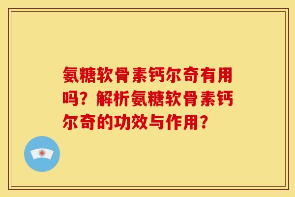 氨糖软骨素钙尔奇有用吗？解析氨糖软骨素钙尔奇的功效与作用？