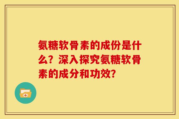 氨糖软骨素的成份是什么？深入探究氨糖软骨素的成分和功效？