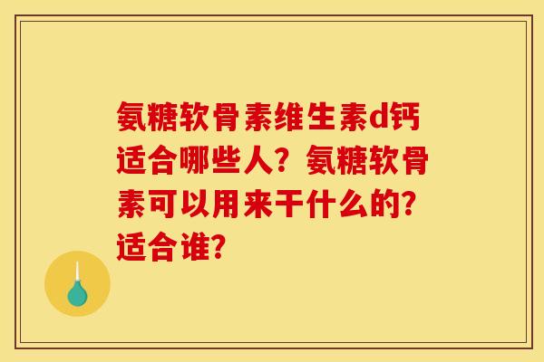 氨糖软骨素维生素d钙适合哪些人？氨糖软骨素可以用来干什么的？适合谁？