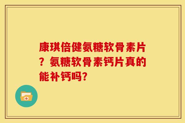 康琪倍健氨糖软骨素片？氨糖软骨素钙片真的能补钙吗？
