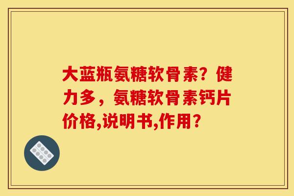 大蓝瓶氨糖软骨素？健力多，氨糖软骨素钙片价格,说明书,作用？