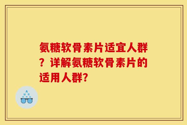氨糖软骨素片适宜人群？详解氨糖软骨素片的适用人群？