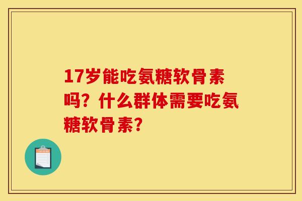 17岁能吃氨糖软骨素吗？什么群体需要吃氨糖软骨素？