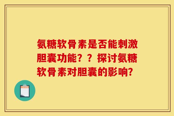 氨糖软骨素是否能刺激胆囊功能？？探讨氨糖软骨素对胆囊的影响？