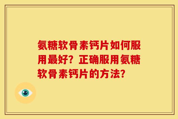 氨糖软骨素钙片如何服用最好？正确服用氨糖软骨素钙片的方法？