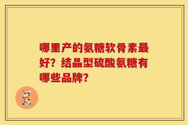 哪里产的氨糖软骨素最好？结晶型硫酸氨糖有哪些品牌？