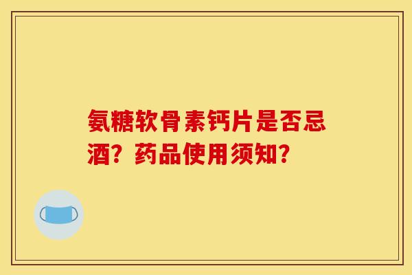 氨糖软骨素钙片是否忌酒？药品使用须知？