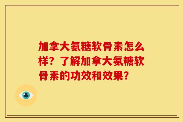 加拿大氨糖软骨素怎么样？了解加拿大氨糖软骨素的功效和效果？