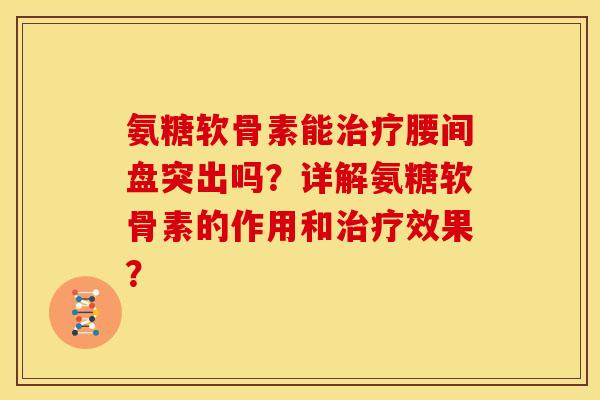 氨糖软骨素能治疗腰间盘突出吗？详解氨糖软骨素的作用和治疗效果？