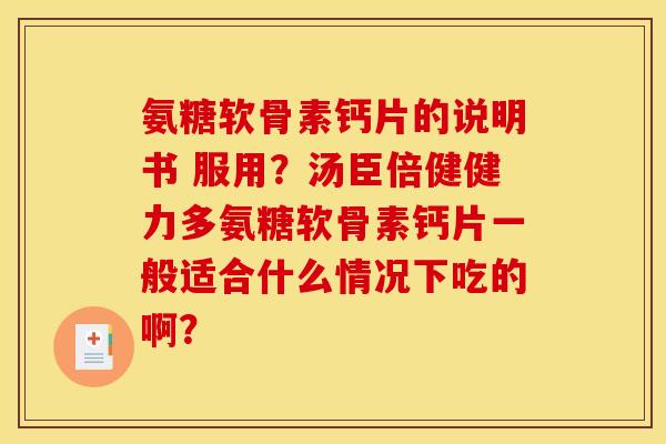 氨糖软骨素钙片的说明书 服用？汤臣倍健健力多氨糖软骨素钙片一般适合什么情况下吃的啊？