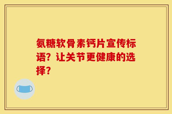 氨糖软骨素钙片宣传标语？让关节更健康的选择？