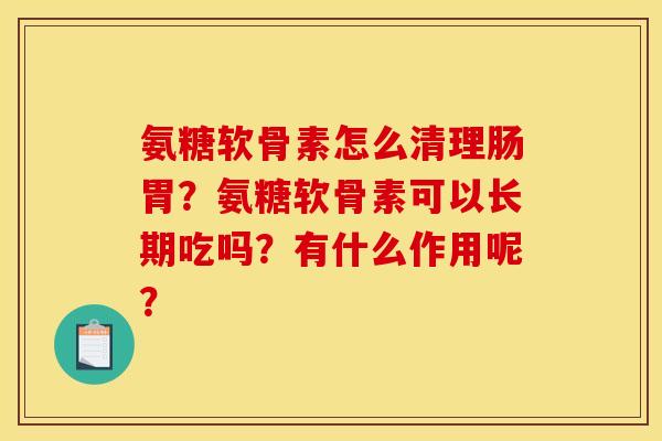 氨糖软骨素怎么清理肠胃？氨糖软骨素可以长期吃吗？有什么作用呢？