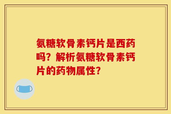 氨糖软骨素钙片是西药吗？解析氨糖软骨素钙片的药物属性？