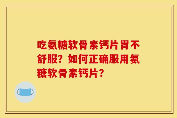 吃氨糖软骨素钙片胃不舒服？如何正确服用氨糖软骨素钙片？