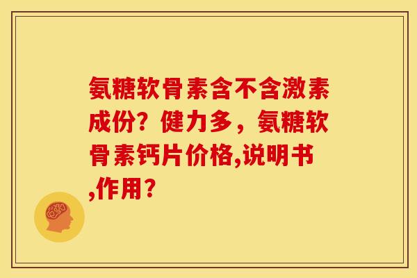 氨糖软骨素含不含激素成份？健力多，氨糖软骨素钙片价格,说明书,作用？