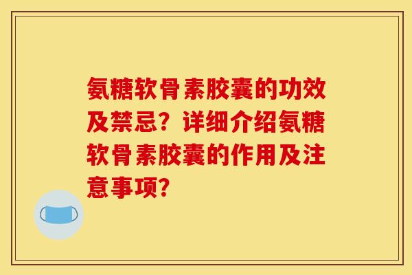 氨糖软骨素胶囊的功效及禁忌？详细介绍氨糖软骨素胶囊的作用及注意事项？