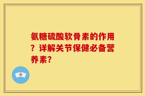 氨糖硫酸软骨素的作用？详解关节保健必备营养素？