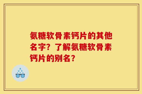 氨糖软骨素钙片的其他名字？了解氨糖软骨素钙片的别名？