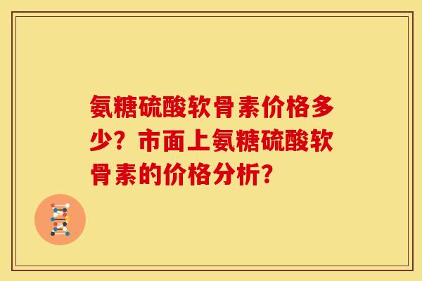 氨糖硫酸软骨素价格多少？市面上氨糖硫酸软骨素的价格分析？