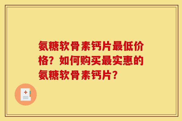 氨糖软骨素钙片最低价格？如何购买最实惠的氨糖软骨素钙片？